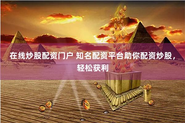 在线炒股配资门户 知名配资平台助你配资炒股，轻松获利