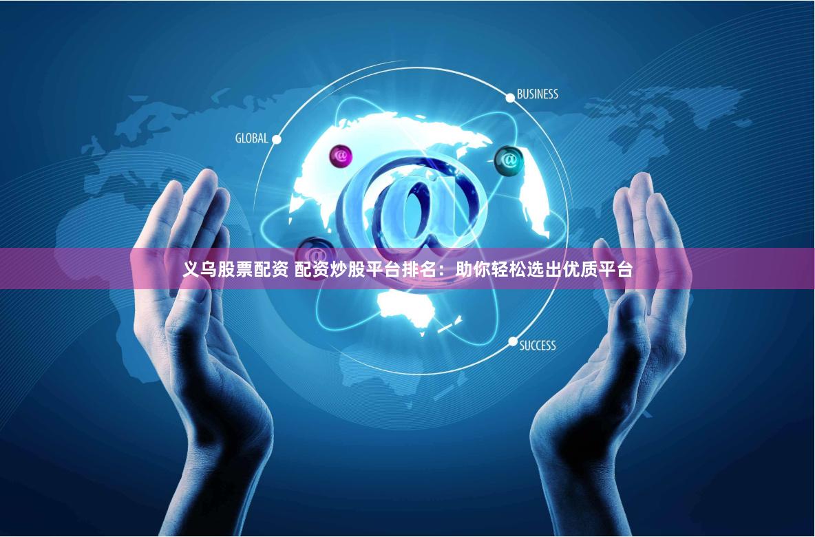 义乌股票配资 配资炒股平台排名：助你轻松选出优质平台