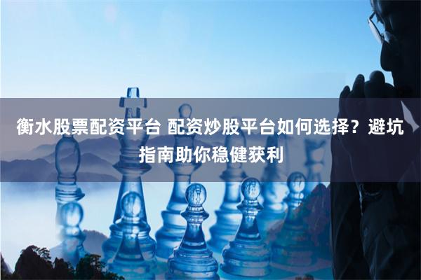 衡水股票配资平台 配资炒股平台如何选择？避坑指南助你稳健获利