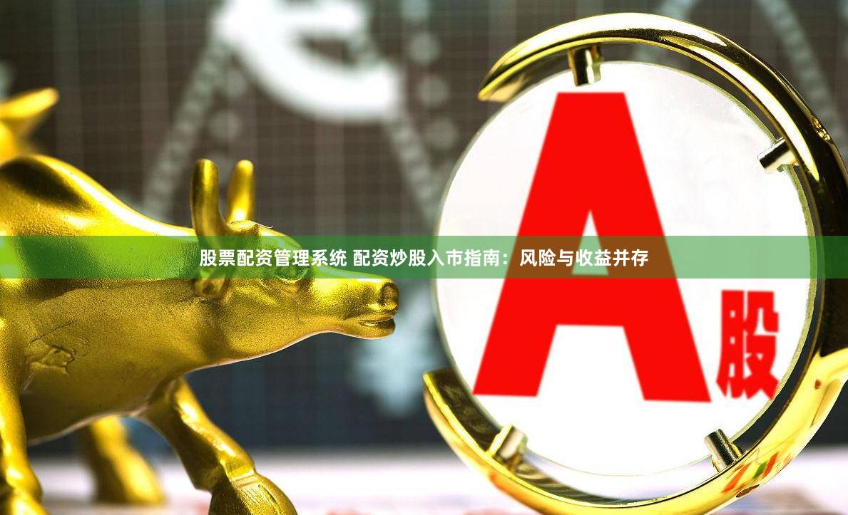 股票配资管理系统 配资炒股入市指南：风险与收益并存