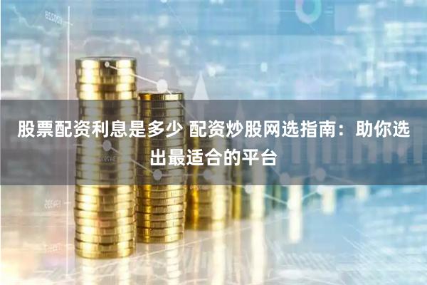 股票配资利息是多少 配资炒股网选指南：助你选出最适合的平台