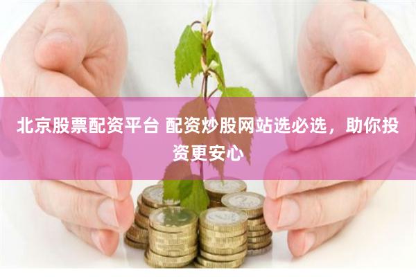 北京股票配资平台 配资炒股网站选必选，助你投资更安心