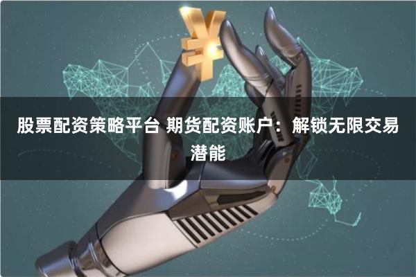 股票配资策略平台 期货配资账户：解锁无限交易潜能