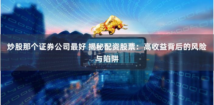 炒股那个证券公司最好 揭秘配资股票：高收益背后的风险与陷阱