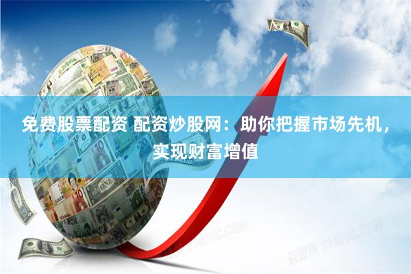 免费股票配资 配资炒股网：助你把握市场先机，实现财富增值