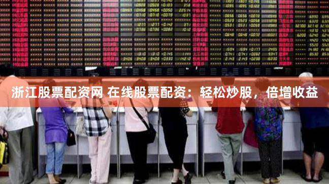 浙江股票配资网 在线股票配资：轻松炒股，倍增收益