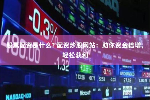 股票配资是什么? 配资炒股网站：助你资金倍增，轻松获利