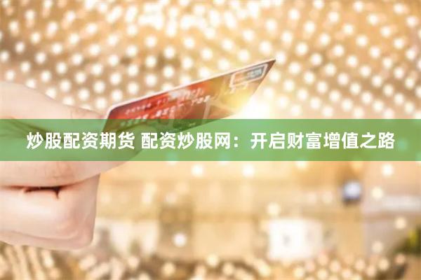 炒股配资期货 配资炒股网：开启财富增值之路