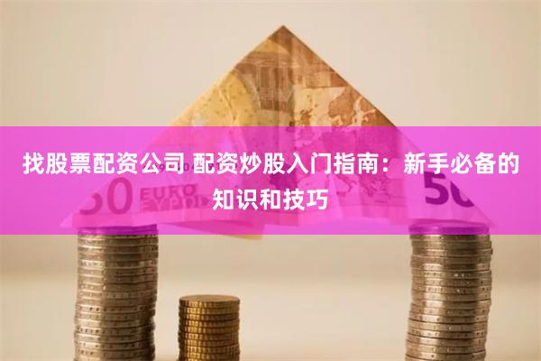找股票配资公司 配资炒股入门指南：新手必备的知识和技巧