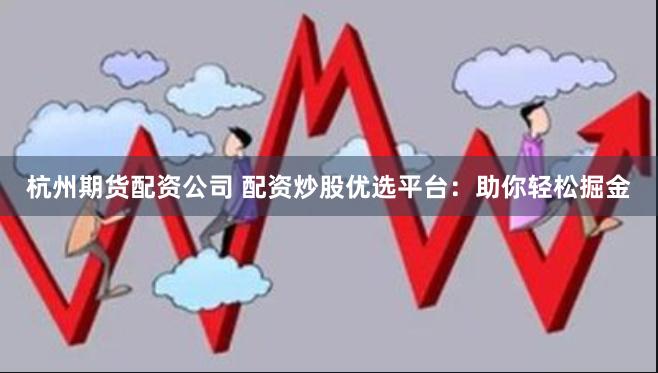 杭州期货配资公司 配资炒股优选平台：助你轻松掘金