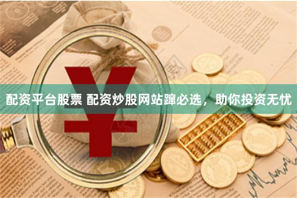 配资平台股票 配资炒股网站蹿必选，助你投资无忧
