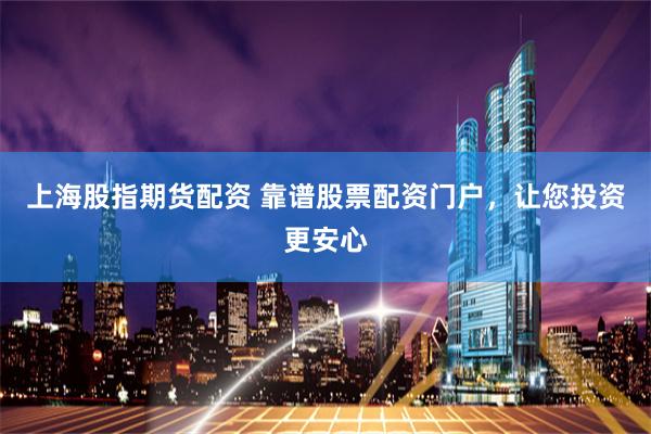 上海股指期货配资 靠谱股票配资门户，让您投资更安心