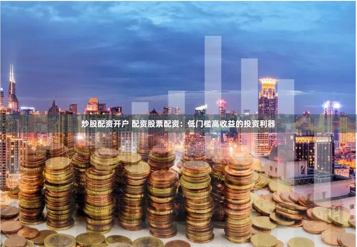 炒股配资开户 配资股票配资：低门槛高收益的投资利器
