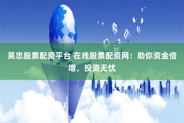 吴忠股票配资平台 在线股票配资网：助你资金倍增，投资无忧