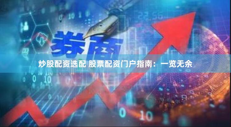 炒股配资选配 股票配资门户指南：一览无余