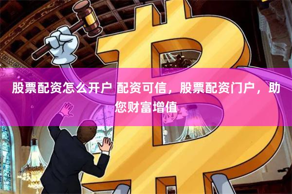 股票配资怎么开户 配资可信，股票配资门户，助您财富增值