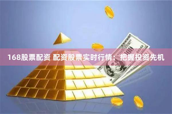 168股票配资 配资股票实时行情：把握投资先机