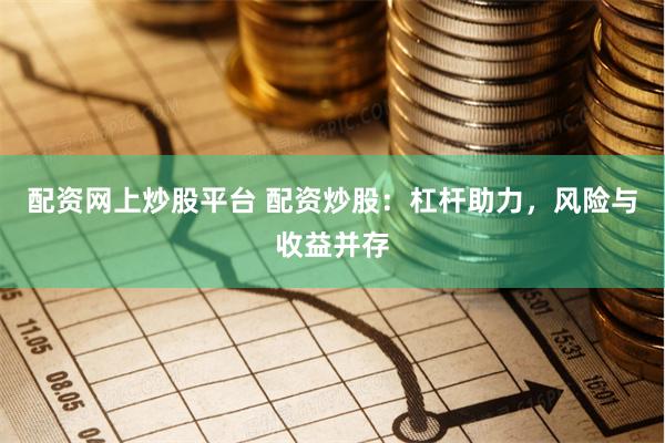 配资网上炒股平台 配资炒股：杠杆助力，风险与收益并存