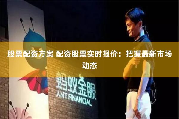 股票配资方案 配资股票实时报价：把握最新市场动态