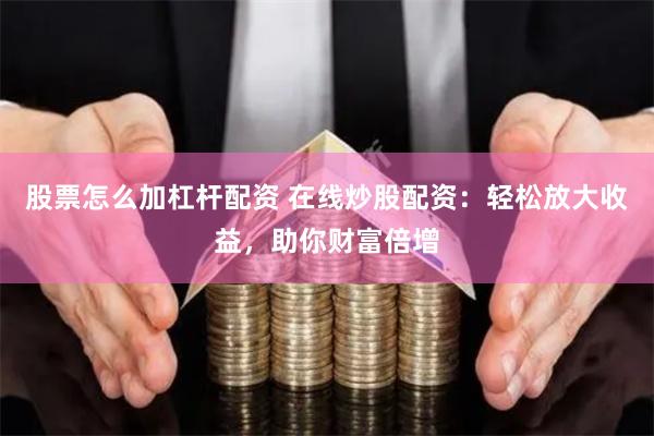 股票怎么加杠杆配资 在线炒股配资：轻松放大收益，助你财富倍增