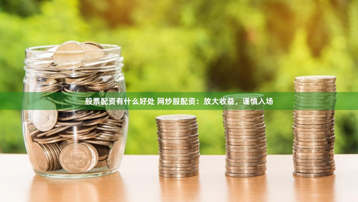 股票配资有什么好处 网炒股配资：放大收益，谨慎入场