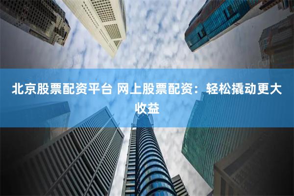 北京股票配资平台 网上股票配资：轻松撬动更大收益