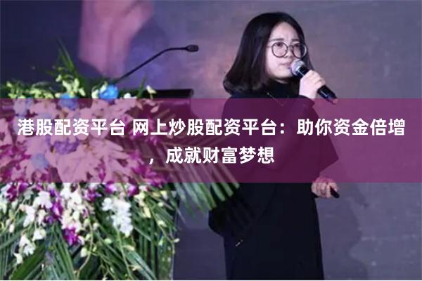 港股配资平台 网上炒股配资平台：助你资金倍增，成就财富梦想