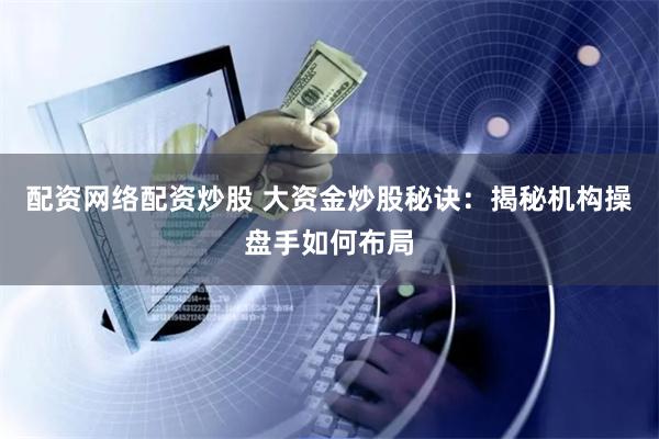 配资网络配资炒股 大资金炒股秘诀：揭秘机构操盘手如何布局