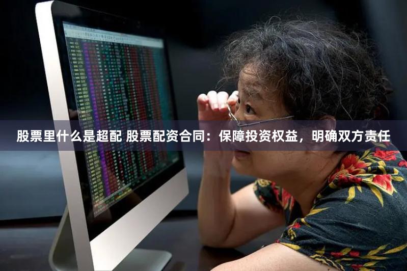 股票里什么是超配 股票配资合同：保障投资权益，明确双方责任
