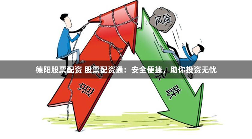 德阳股票配资 股票配资通：安全便捷，助你投资无忧