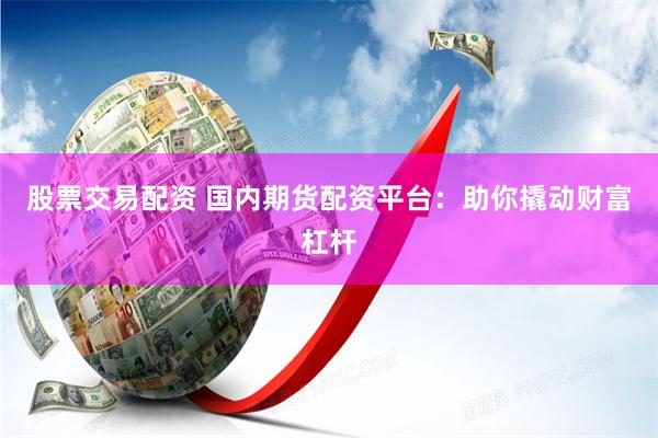 股票交易配资 国内期货配资平台：助你撬动财富杠杆