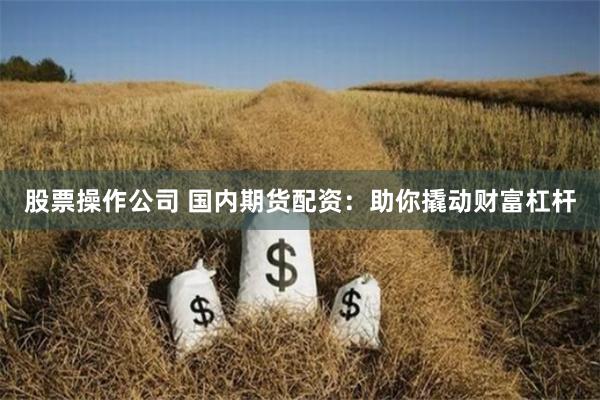 股票操作公司 国内期货配资：助你撬动财富杠杆