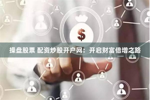 操盘股票 配资炒股开户网：开启财富倍增之路