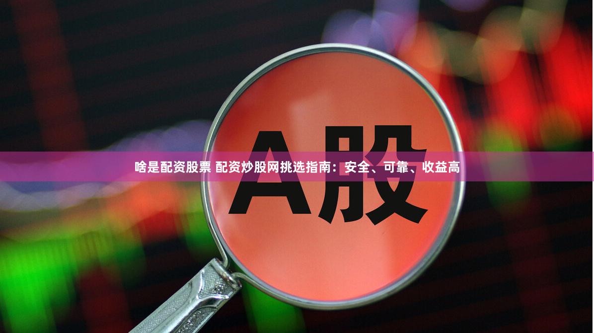 啥是配资股票 配资炒股网挑选指南：安全、可靠、收益高