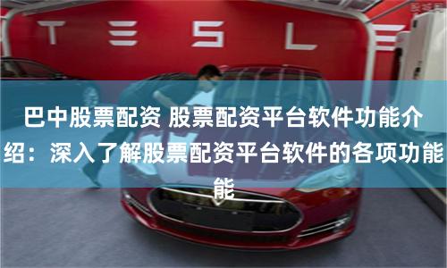 巴中股票配资 股票配资平台软件功能介绍：深入了解股票配资平台软件的各项功能