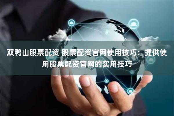 双鸭山股票配资 股票配资官网使用技巧：提供使用股票配资官网的实用技巧