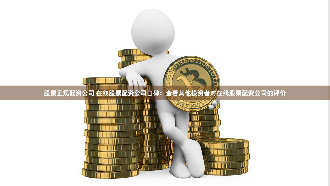 股票正规配资公司 在线股票配资公司口碑：查看其他投资者对在线股票配资公司的评价