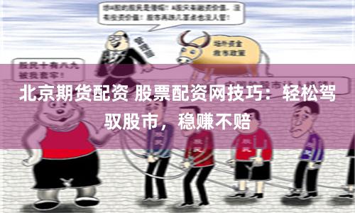 北京期货配资 股票配资网技巧：轻松驾驭股市，稳赚不赔