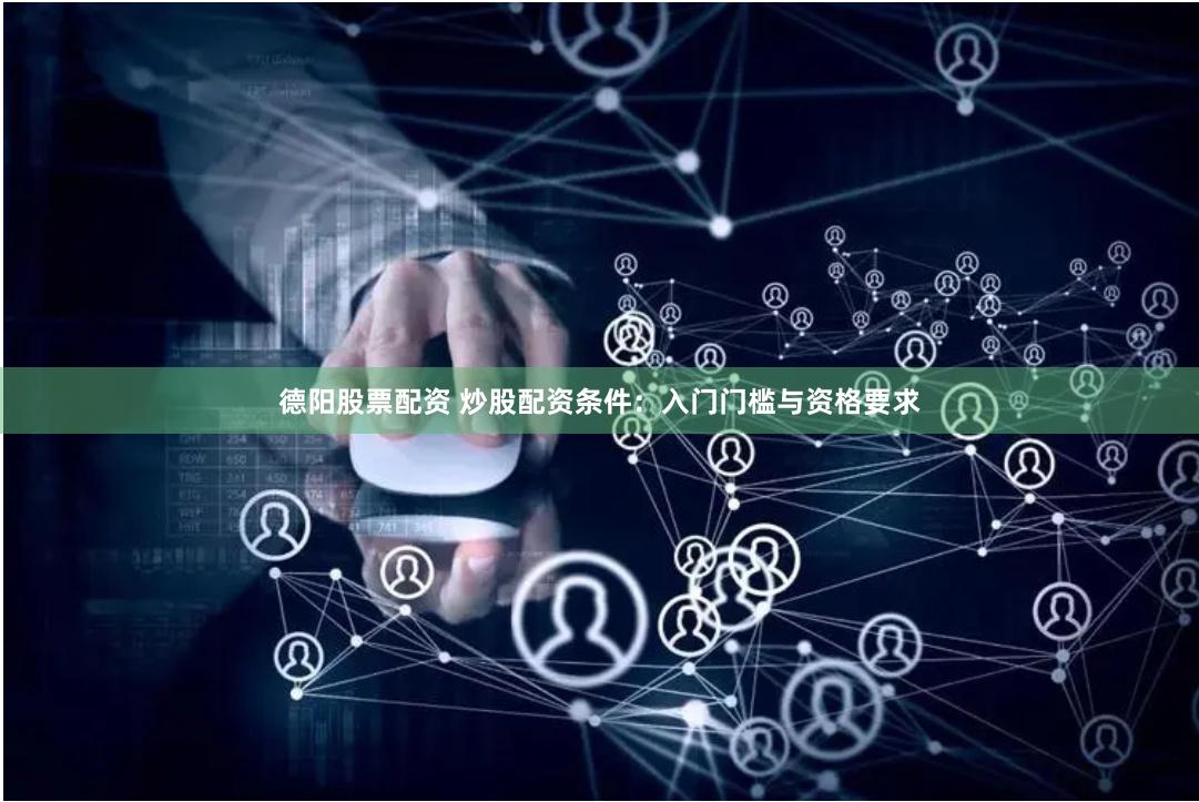 德阳股票配资 炒股配资条件：入门门槛与资格要求