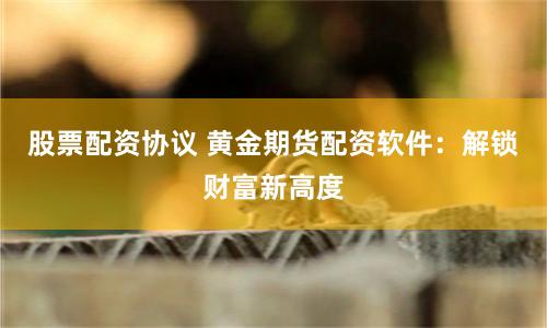 股票配资协议 黄金期货配资软件：解锁财富新高度
