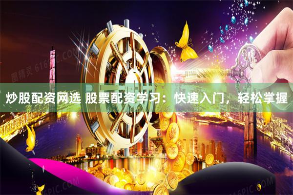 炒股配资网选 股票配资学习：快速入门，轻松掌握
