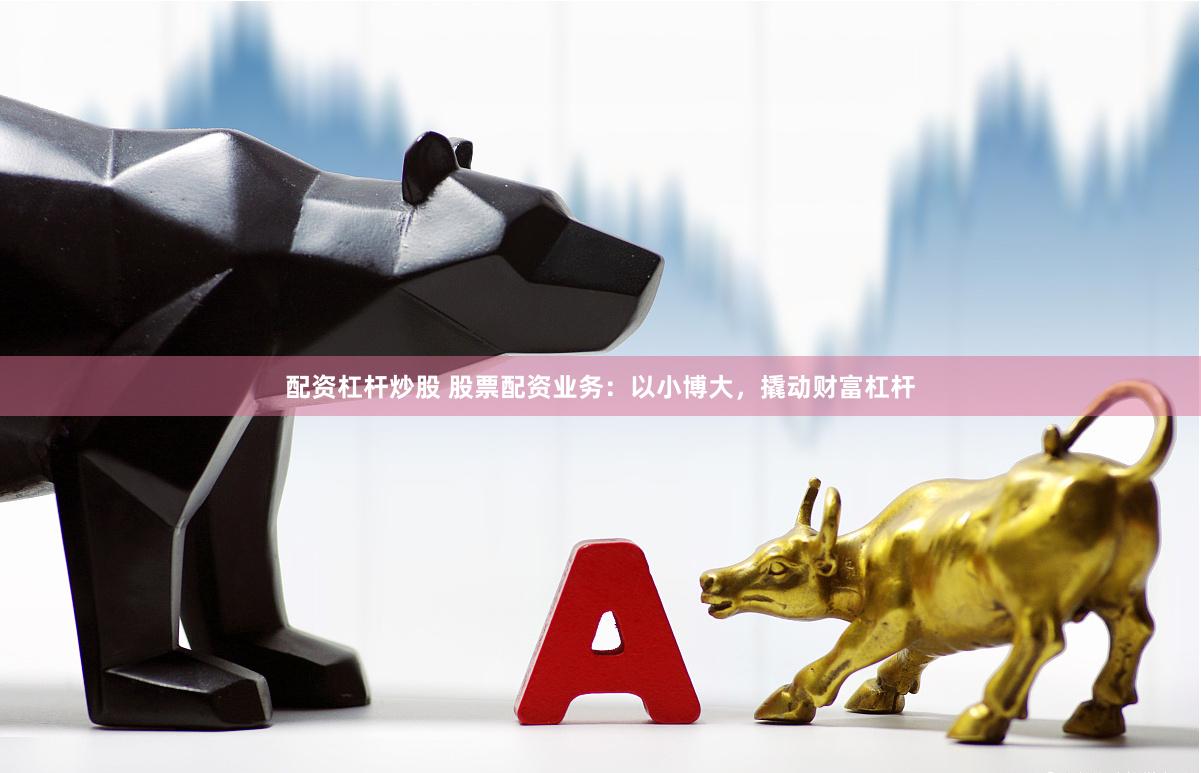 配资杠杆炒股 股票配资业务：以小博大，撬动财富杠杆