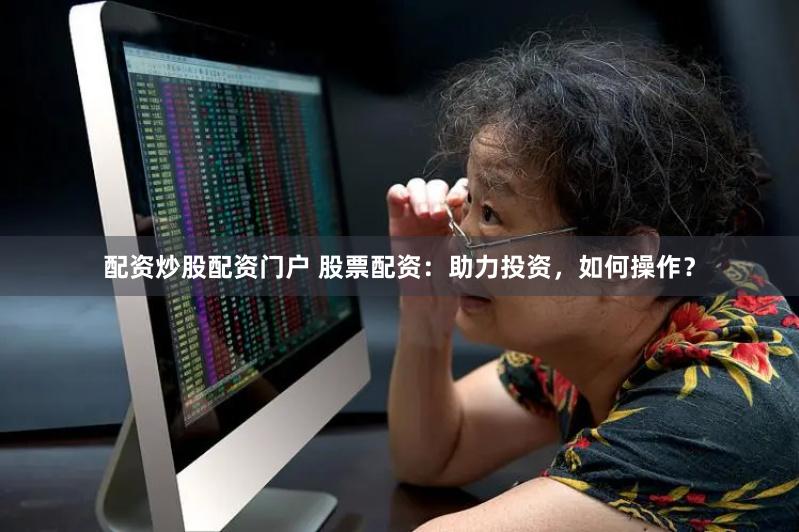 配资炒股配资门户 股票配资：助力投资，如何操作？