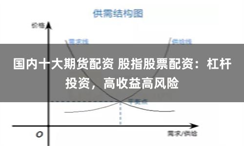 国内十大期货配资 股指股票配资：杠杆投资，高收益高风险