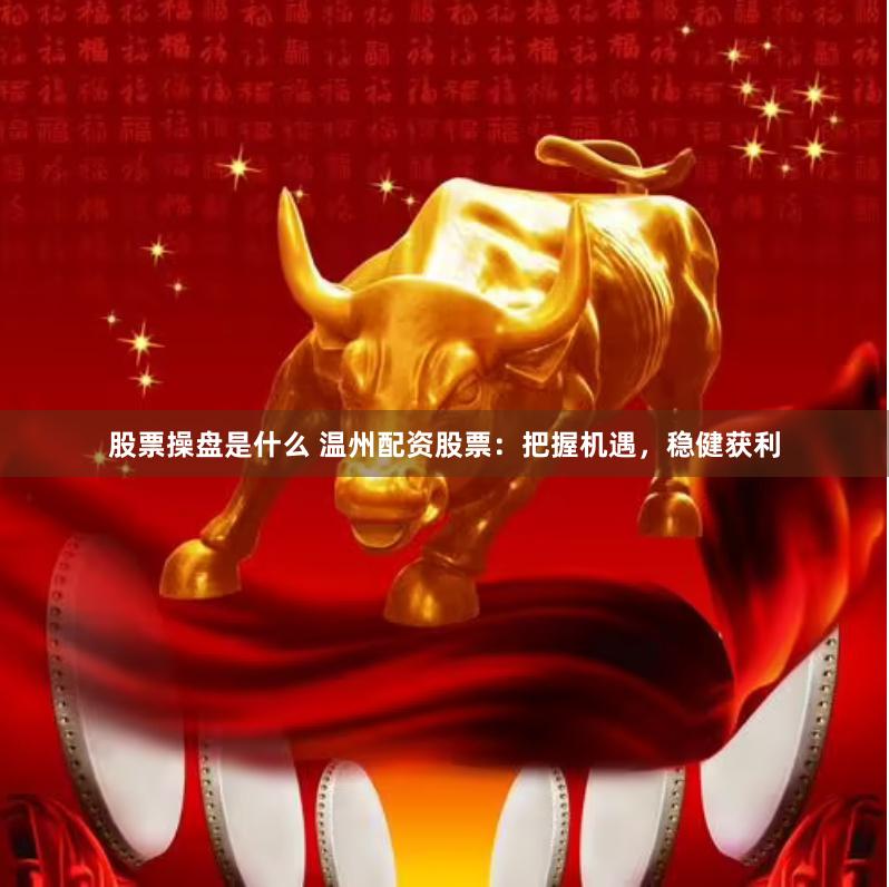 股票操盘是什么 温州配资股票：把握机遇，稳健获利