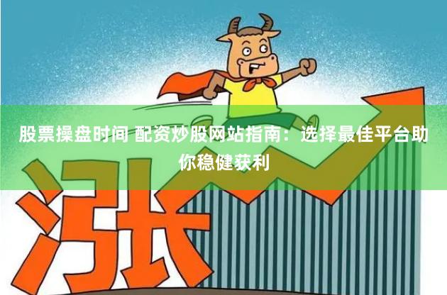 股票操盘时间 配资炒股网站指南：选择最佳平台助你稳健获利