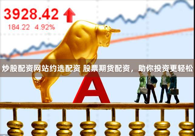 炒股配资网站约选配资 股票期货配资，助你投资更轻松