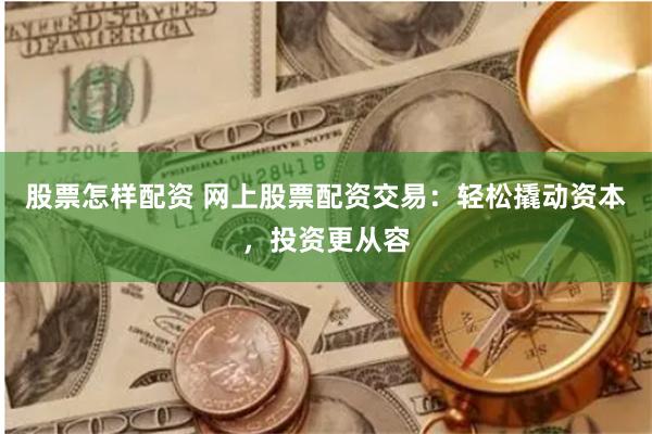 股票怎样配资 网上股票配资交易：轻松撬动资本，投资更从容