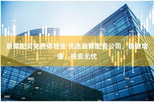 股票配资免费体验金 优选股票配资公司，稳健增值，投资无忧