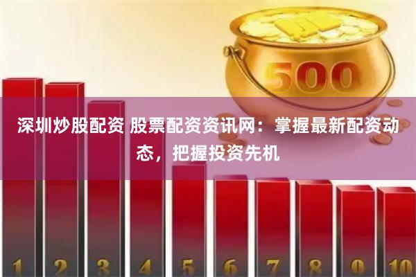 深圳炒股配资 股票配资资讯网：掌握最新配资动态，把握投资先机